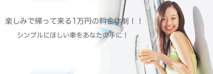 楽しみで帰って来る1万円の料金体制!!シンプルにほしい車をあなたの手に