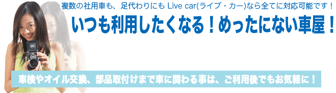 社用車も足代わりのお車も Live car(ライブ・カー)なら全てに対応可能です!いつも利用したくなる!めったにない車屋!車検やオイル交換、部品の取り付けまでお車に関わる事は、ご利用後でもお気軽に!